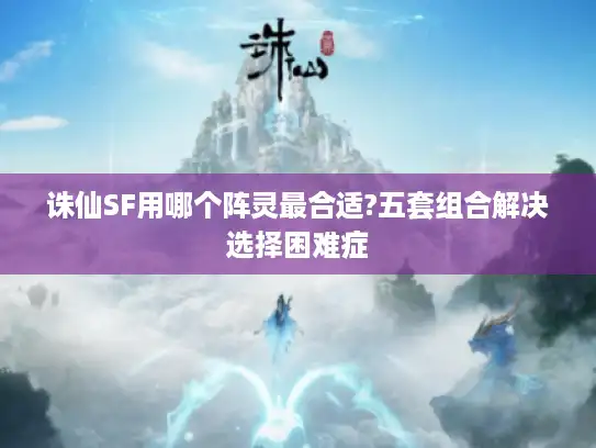 诛仙SF用哪个阵灵最合适?五套组合解决选择困难症