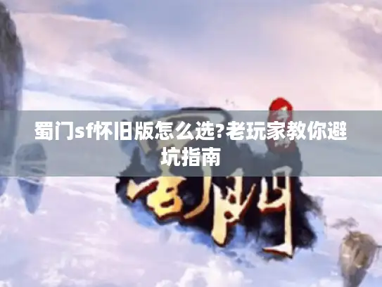 蜀门sf怀旧版怎么选?老玩家教你避坑指南 蜀门sf怀旧版怎么选?老玩家教你避坑指南