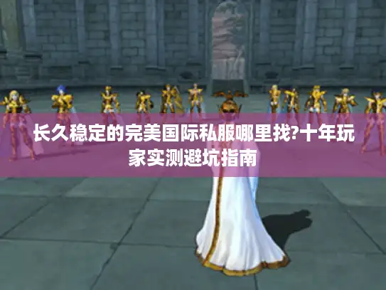 长久稳定的完美国际私服哪里找?十年玩家实测避坑指南 长久稳定的完美国际私服哪里找?十年玩家实测避坑指南