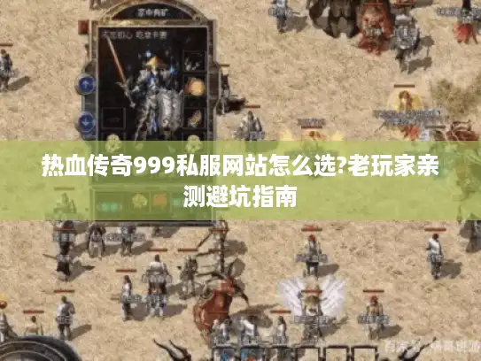 热血传奇999私服网站怎么选?老玩家亲测避坑指南