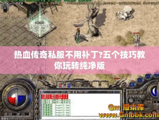 热血传奇私服不用补丁?五个技巧教你玩转纯净版