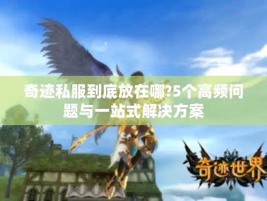 奇迹私服到底放在哪?5个高频问题与一站式解决方案