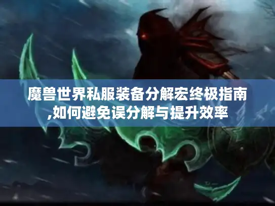 魔兽世界私服装备分解宏终极指南,如何避免误分解与提升效率