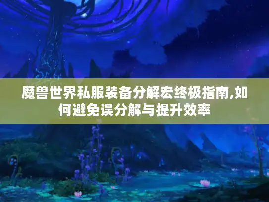 魔兽世界私服装备分解宏终极指南,如何避免误分解与提升效率