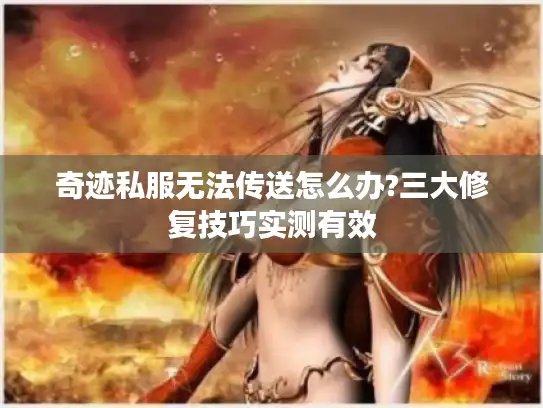 奇迹私服无法传送怎么办?三大修复技巧实测有效