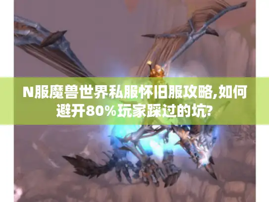 N服魔兽世界私服怀旧服攻略,如何避开80%玩家踩过的坑?