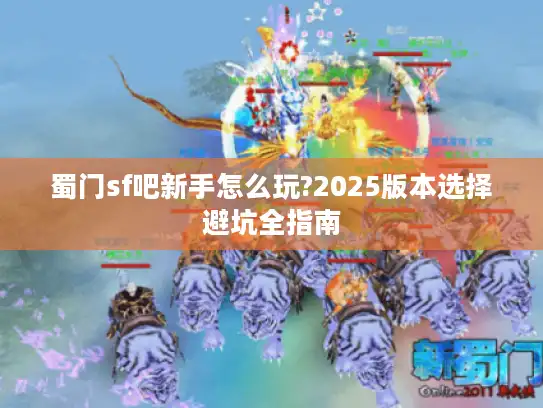 蜀门sf吧新手怎么玩?2025版本选择避坑全指南 蜀门sf吧新手怎么玩?2025版本选择避坑全指南