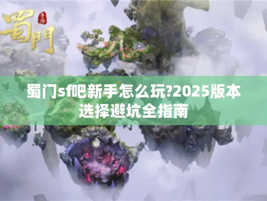 蜀门sf吧新手怎么玩?2025版本选择避坑全指南 蜀门sf吧新手怎么玩?2025版本选择避坑全指南