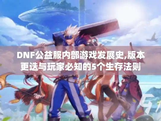 DNF公益服内部游戏发展史,版本更迭与玩家必知的5个生存法则