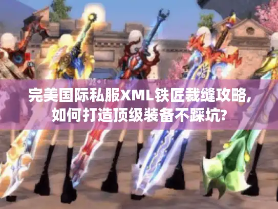 完美国际私服XML铁匠裁缝攻略,如何打造顶级装备不踩坑?