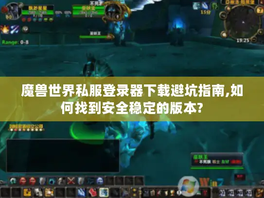 魔兽世界私服登录器下载避坑指南,如何找到安全稳定的版本? 魔兽世界私服登录器下载避坑指南,如何找到安全稳定的版本?