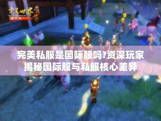 完美私服是国际服吗?资深玩家揭秘国际服与私服核心差异