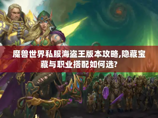 魔兽世界私服海盗王版本攻略,隐藏宝藏与职业搭配如何选?