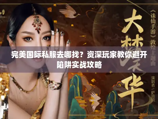 完美国际私服去哪找？资深玩家教你避开陷阱实战攻略