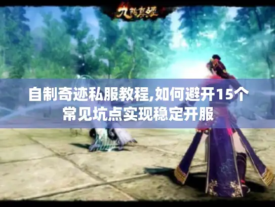 自制奇迹私服教程,如何避开15个常见坑点实现稳定开服 自制奇迹私服教程,如何避开15个常见坑点实现稳定开服