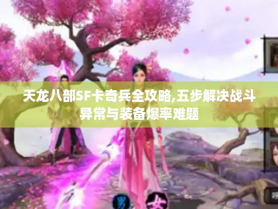 天龙八部SF卡奇兵全攻略,五步解决战斗异常与装备爆率难题 天龙八部SF卡奇兵全攻略,五步解决战斗异常与装备爆率难题