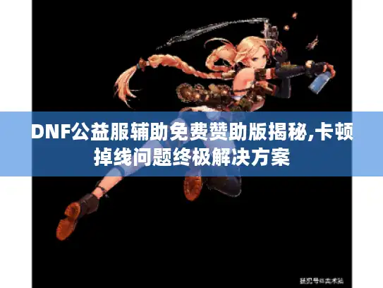 DNF公益服辅助免费赞助版揭秘,卡顿掉线问题终极解决方案 DNF公益服辅助免费赞助版揭秘,卡顿掉线问题终极解决方案