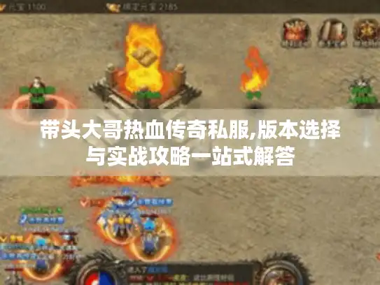 带头大哥热血传奇私服,版本选择与实战攻略一站式解答