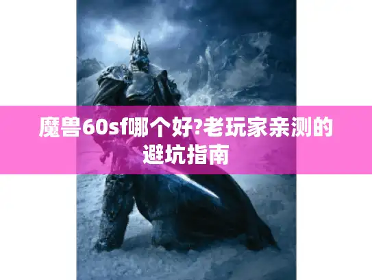 魔兽60sf哪个好?老玩家亲测的避坑指南