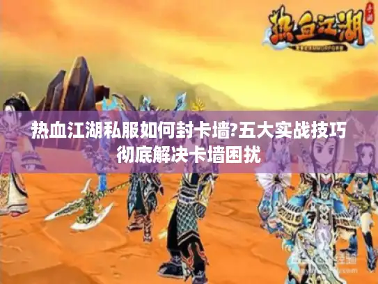 热血江湖私服如何封卡墙?五大实战技巧彻底解决卡墙困扰