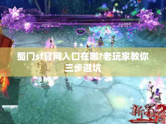 蜀门sf官网入口在哪?老玩家教你三步避坑 蜀门sf官网入口在哪?老玩家教你三步避坑