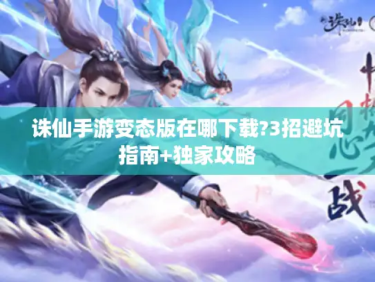 诛仙手游变态版在哪下载?3招避坑指南+独家攻略