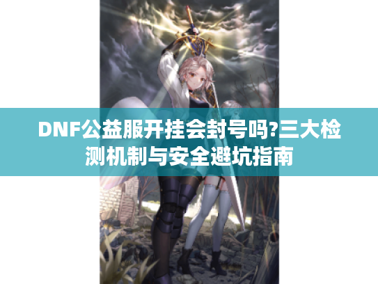 DNF公益服开挂会封号吗?三大检测机制与安全避坑指南
