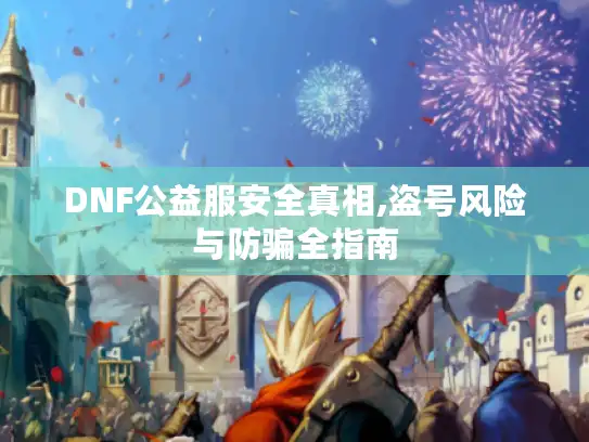 DNF公益服安全真相,盗号风险与防骗全指南