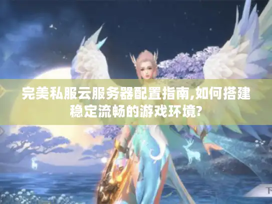 完美私服云服务器配置指南,如何搭建稳定流畅的游戏环境?