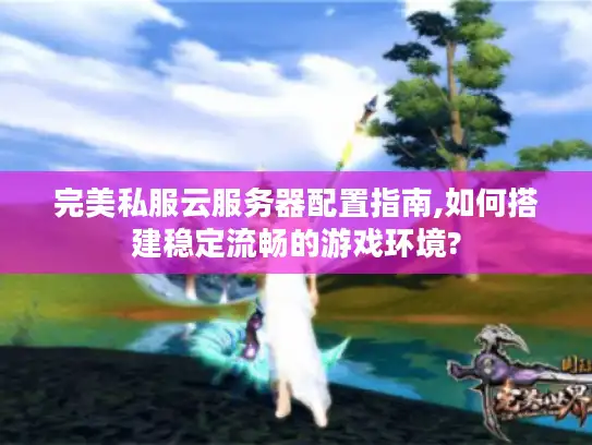 完美私服云服务器配置指南,如何搭建稳定流畅的游戏环境?