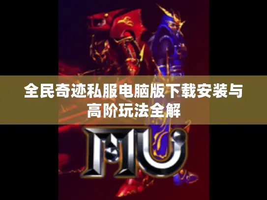 全民奇迹私服电脑版下载安装与高阶玩法全解