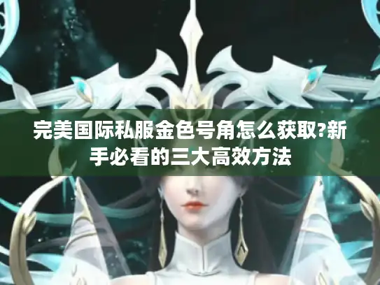 完美国际私服金色号角怎么获取?新手必看的三大高效方法
