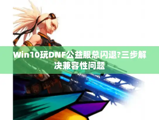 Win10玩DNF公益服总闪退?三步解决兼容性问题