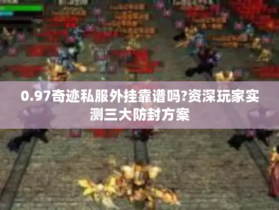 0.97奇迹私服外挂靠谱吗?资深玩家实测三大防封方案