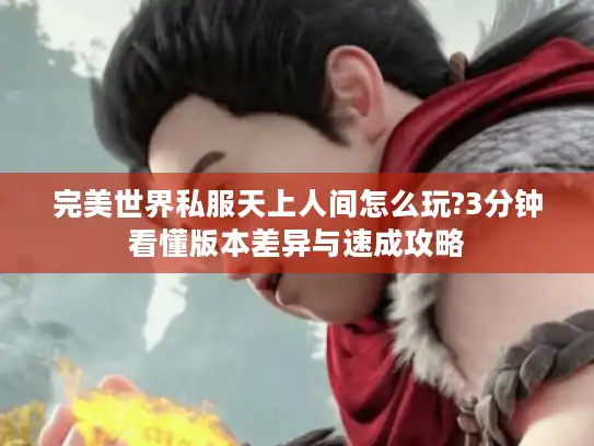 完美世界私服天上人间怎么玩?3分钟看懂版本差异与速成攻略