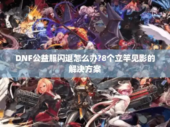 DNF公益服闪退怎么办?8个立竿见影的解决方案