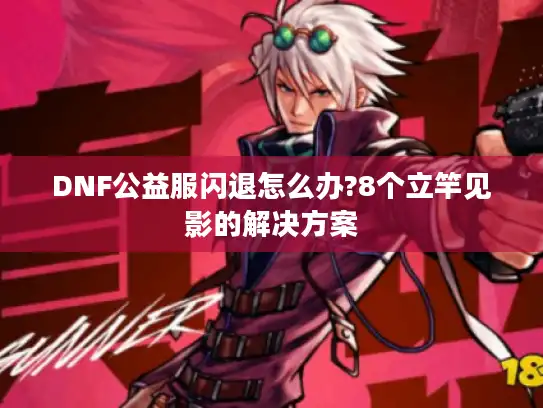 DNF公益服闪退怎么办?8个立竿见影的解决方案