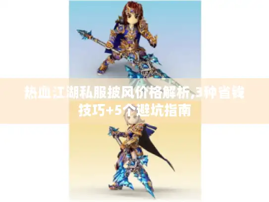 热血江湖私服披风价格解析,3种省钱技巧+5个避坑指南