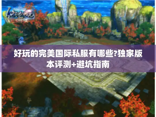 好玩的完美国际私服有哪些?独家版本评测+避坑指南