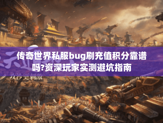 传奇世界私服bug刷充值积分靠谱吗?资深玩家实测避坑指南