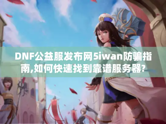 DNF公益服发布网5iwan防骗指南,如何快速找到靠谱服务器?