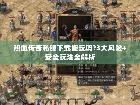 热血传奇私服下载能玩吗?3大风险+安全玩法全解析