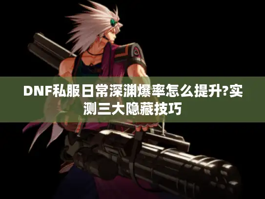 DNF私服日常深渊爆率怎么提升?实测三大隐藏技巧