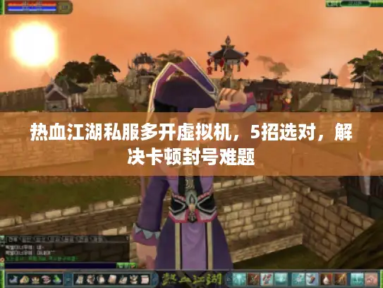 热血江湖私服多开虚拟机，5招选对，解决卡顿封号难题