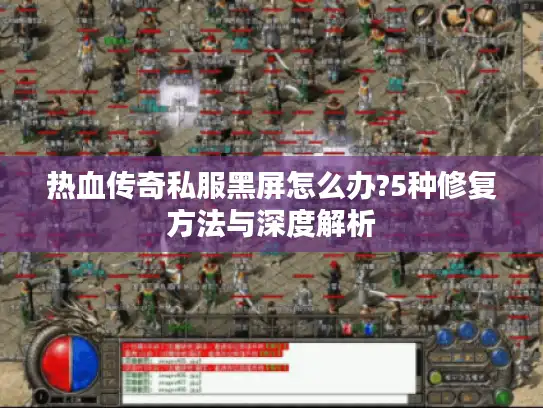 热血传奇私服黑屏怎么办?5种修复方法与深度解析