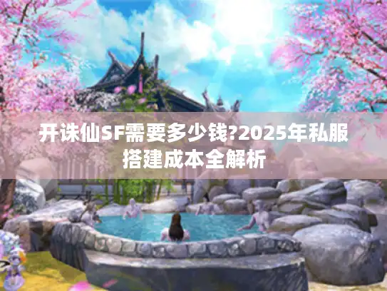 开诛仙SF需要多少钱?2025年私服搭建成本全解析 开诛仙SF需要多少钱?2025年私服搭建成本全解析