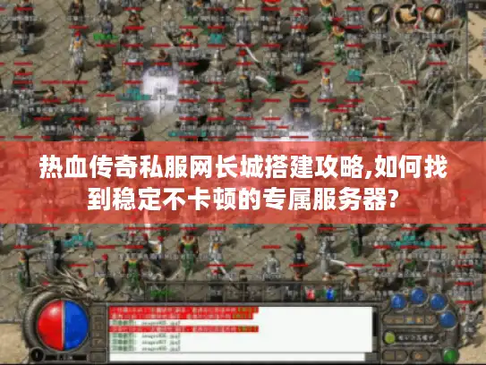 热血传奇私服网长城搭建攻略,如何找到稳定不卡顿的专属服务器?