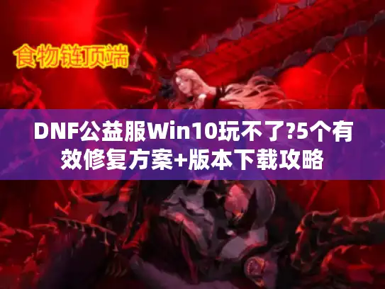 DNF公益服Win10玩不了?5个有效修复方案+版本下载攻略 DNF公益服Win10玩不了?5个有效修复方案+版本下载攻略
