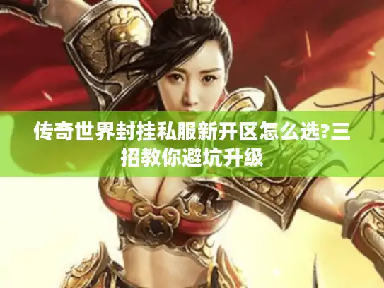 传奇世界封挂私服新开区怎么选?三招教你避坑升级 传奇世界封挂私服新开区怎么选?三招教你避坑升级
