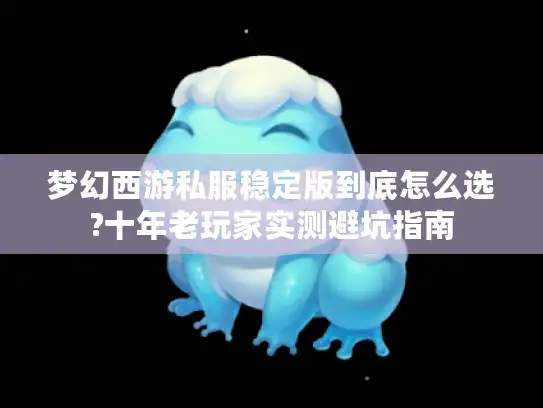 梦幻西游私服稳定版到底怎么选?十年老玩家实测避坑指南